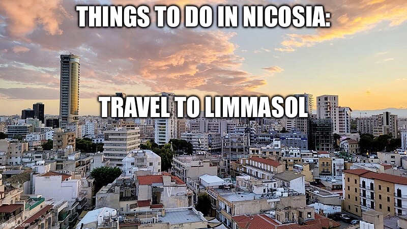 Nicosia | THINGS TO DO IN NICOSIA:; TRAVEL TO LIMMASOL | image tagged in nicosia | made w/ Imgflip meme maker