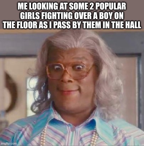 i cant have a normal day of school, can i? | ME LOOKING AT SOME 2 POPULAR GIRLS FIGHTING OVER A BOY ON THE FLOOR AS I PASS BY THEM IN THE HALL | image tagged in madea,true story,memes,funny,lolz | made w/ Imgflip meme maker