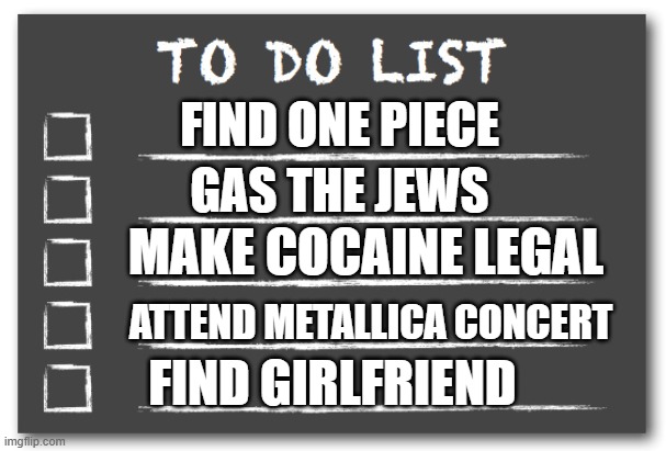 to do list | FIND ONE PIECE; GAS THE JEWS; MAKE COCAINE LEGAL; ATTEND METALLICA CONCERT; FIND GIRLFRIEND | image tagged in to do list | made w/ Imgflip meme maker