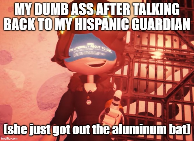 I am literally about to die | MY DUMB ASS AFTER TALKING BACK TO MY HISPANIC GUARDIAN; (she just got out the aluminum bat) | image tagged in i am literally about to die | made w/ Imgflip meme maker