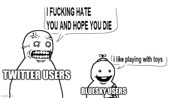 this is actually true | TWITTER USERS; BLUESKY USERS | image tagged in i hate you and i hope you die | made w/ Imgflip meme maker