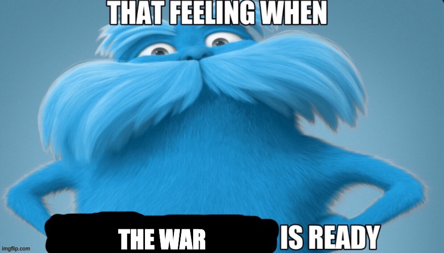 that feeling when x is ready | THE WAR | image tagged in that feeling when x is ready | made w/ Imgflip meme maker