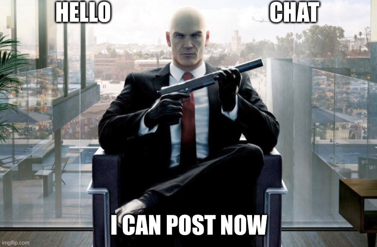 Hitman | HELLO; CHAT; I CAN POST NOW | image tagged in hitman | made w/ Imgflip meme maker