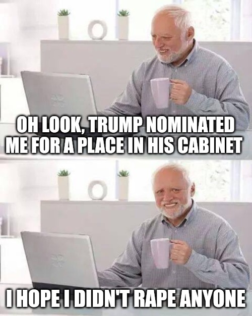 Trump's Nominee | OH LOOK, TRUMP NOMINATED ME FOR A PLACE IN HIS CABINET; I HOPE I DIDN'T RAPE ANYONE | image tagged in memes,hide the pain harold,donald trump | made w/ Imgflip meme maker