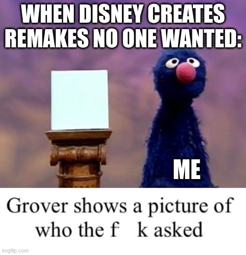 really, disney? | WHEN DISNEY CREATES REMAKES NO ONE WANTED:; ME | image tagged in grover shows a picture of who the freak asked | made w/ Imgflip meme maker