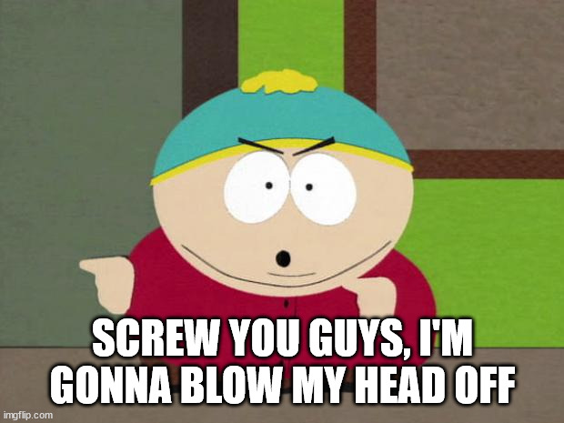 Cartman Screw You Guys | SCREW YOU GUYS, I'M GONNA BLOW MY HEAD OFF | image tagged in cartman screw you guys | made w/ Imgflip meme maker