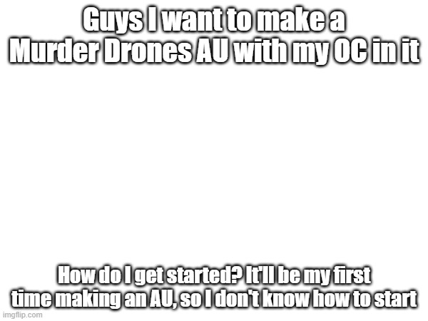 *nonvisible confusion* | Guys I want to make a Murder Drones AU with my OC in it; How do I get started? It'll be my first time making an AU, so I don't know how to start | image tagged in alternate universe | made w/ Imgflip meme maker