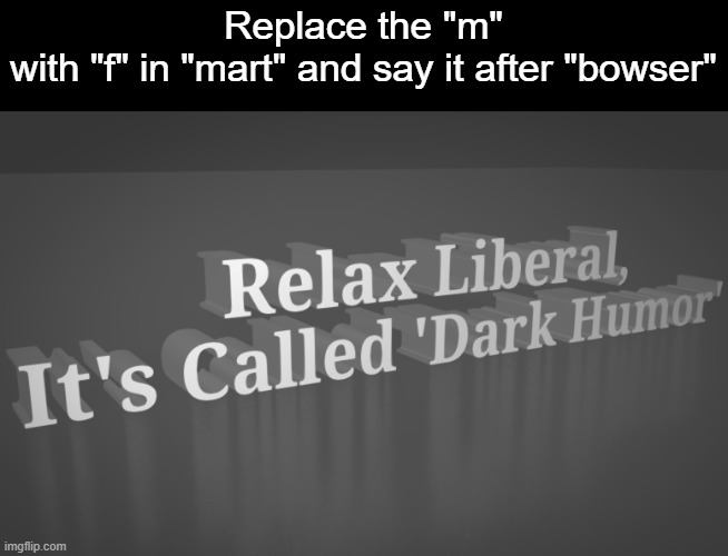 Relax Liberal, It's called 'Dark Humor' | Replace the "m" with "f" in "mart" and say it after "bowser" | image tagged in relax liberal it's called 'dark humor' | made w/ Imgflip meme maker