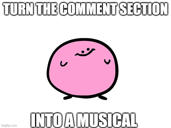 kirbo says: | TURN THE COMMENT SECTION; INTO A MUSICAL | image tagged in kirbo | made w/ Imgflip meme maker