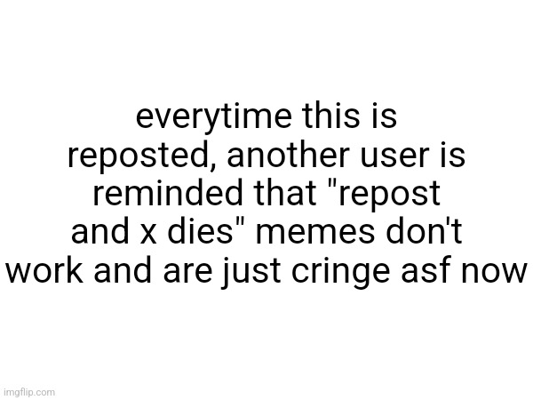 everytime this is reposted, another user is reminded that "repost and x dies" memes don't work and are just cringe asf now | made w/ Imgflip meme maker