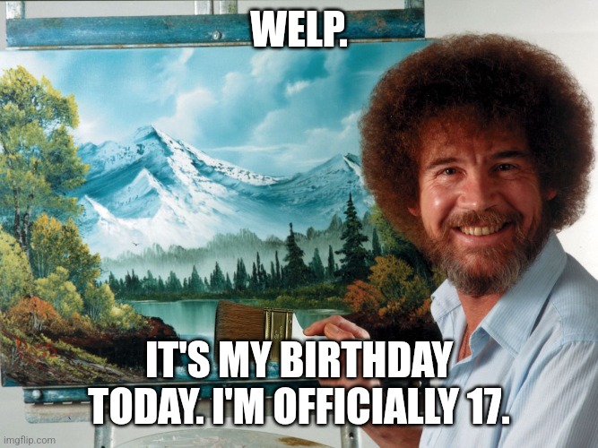 As I get older my birthday just feels more... eh. | WELP. IT'S MY BIRTHDAY TODAY. I'M OFFICIALLY 17. | image tagged in party like a ross happy birthday | made w/ Imgflip meme maker