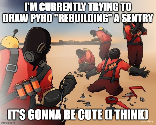pyro despair | I'M CURRENTLY TRYING TO DRAW PYRO "REBUILDING" A SENTRY; IT'S GONNA BE CUTE (I THINK) | image tagged in pyro despair | made w/ Imgflip meme maker