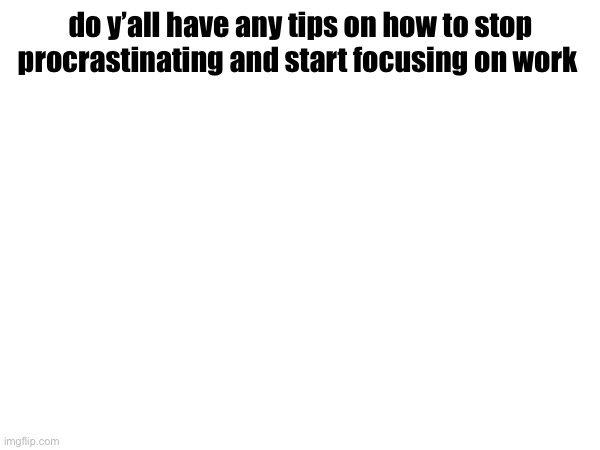 do y’all have any tips on how to stop procrastinating and start focusing on work | made w/ Imgflip meme maker