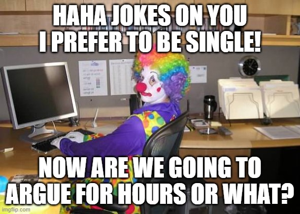 HAHA JOKES ON YOU I PREFER TO BE SINGLE! NOW ARE WE GOING TO ARGUE FOR HOURS OR WHAT? | image tagged in clown computer | made w/ Imgflip meme maker