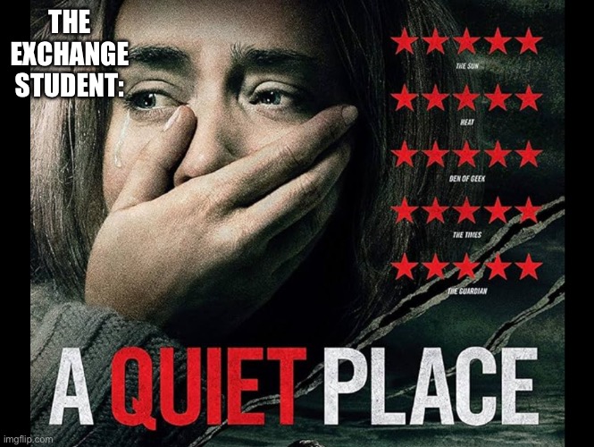 A quiet place | THE EXCHANGE STUDENT: | image tagged in a quiet place | made w/ Imgflip meme maker