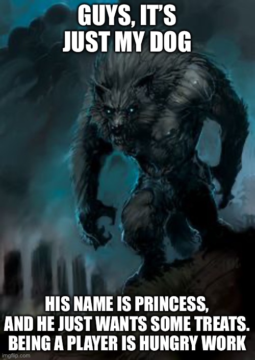 werewolf | GUYS, IT’S JUST MY DOG HIS NAME IS PRINCESS, AND HE JUST WANTS SOME TREATS. BEING A PLAYER IS HUNGRY WORK | image tagged in werewolf | made w/ Imgflip meme maker