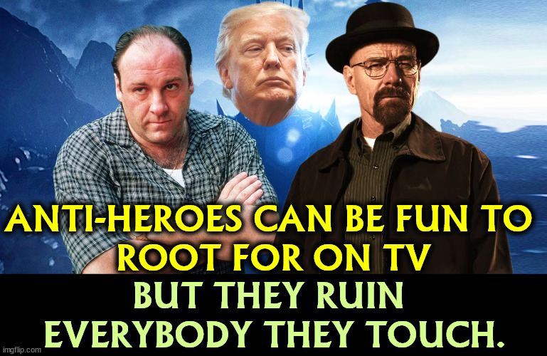 You can be destroyed, too. You're not immune. | ANTI-HEROES CAN BE FUN TO 
ROOT FOR ON TV; BUT THEY RUIN 
EVERYBODY THEY TOUCH. | image tagged in sopranos,breaking bad,trump,antihero,destroy,ruin | made w/ Imgflip meme maker