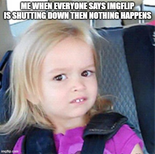 I was like whaaaat? | ME WHEN EVERYONE SAYS IMGFLIP IS SHUTTING DOWN THEN NOTHING HAPPENS | image tagged in confused little girl | made w/ Imgflip meme maker