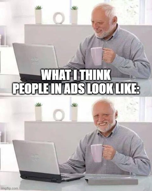 AD... again? | WHAT I THINK PEOPLE IN ADS LOOK LIKE: | image tagged in memes,hide the pain harold | made w/ Imgflip meme maker