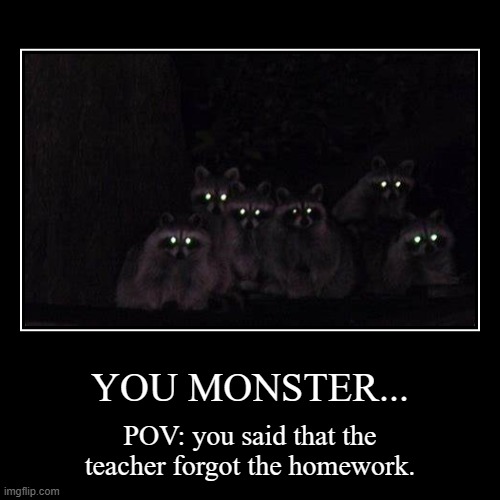 YOU MONSTER... | POV: you said that the teacher forgot the homework. | image tagged in funny,demotivationals | made w/ Imgflip demotivational maker