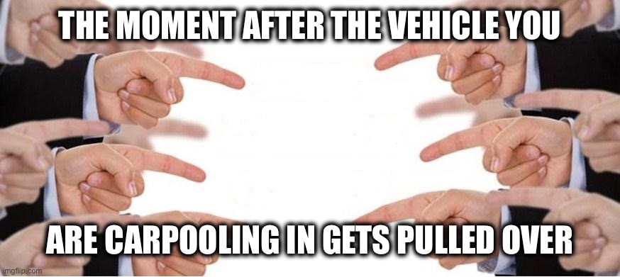 Pointing Fingers | THE MOMENT AFTER THE VEHICLE YOU; ARE CARPOOLING IN GETS PULLED OVER | image tagged in pointing fingers,memes,people | made w/ Imgflip meme maker