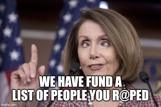 Nancy pelosi | WE HAVE FUND A LIST OF PEOPLE YOU R@PED | image tagged in nancy pelosi | made w/ Imgflip meme maker