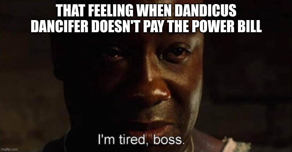 not again- | THAT FEELING WHEN DANDICUS DANCIFER DOESN'T PAY THE POWER BILL | image tagged in i'm tired boss,bruh moment | made w/ Imgflip meme maker