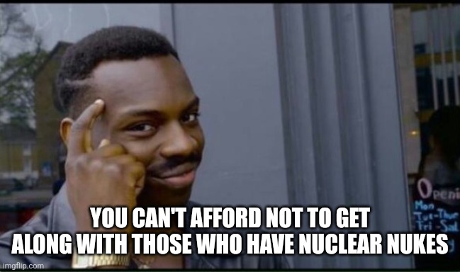 Thinking Black Man | YOU CAN'T AFFORD NOT TO GET ALONG WITH THOSE WHO HAVE NUCLEAR NUKES | image tagged in thinking black man | made w/ Imgflip meme maker