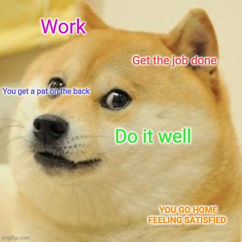 Get the job done | Work; Get the job done; You get a pat on the back; Do it well; YOU GO HOME FEELING SATISFIED | image tagged in memes,doge,funny memes | made w/ Imgflip meme maker