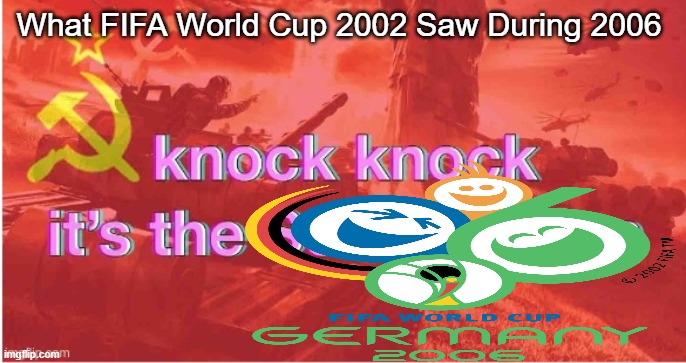 world cup | What FIFA World Cup 2002 Saw During 2006 | image tagged in knock knock it's the soviet union,world cup | made w/ Imgflip meme maker