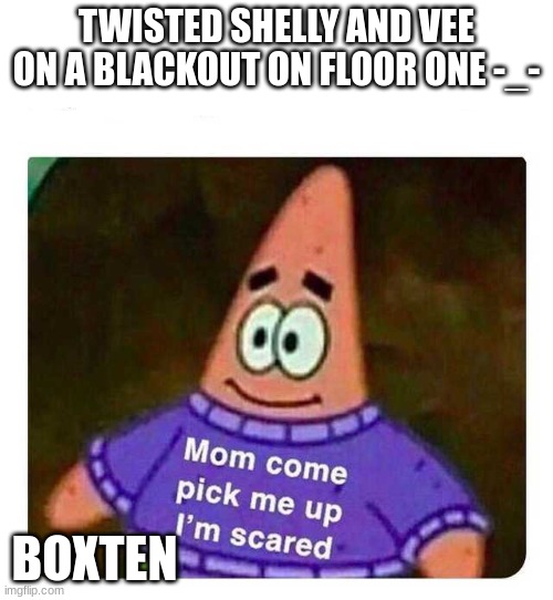 Patrick Mom come pick me up I'm scared | TWISTED SHELLY AND VEE ON A BLACKOUT ON FLOOR ONE -_-; BOXTEN | image tagged in patrick mom come pick me up i'm scared | made w/ Imgflip meme maker