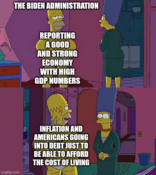 An economy is NOT good when people struggle to afford to live and go into debt | THE BIDEN ADMINISTRATION; REPORTING A GOOD AND STRONG ECONOMY WITH HIGH GDP NUMBERS; INFLATION AND AMERICANS GOING INTO DEBT JUST TO BE ABLE TO AFFORD THE COST OF LIVING | image tagged in homer simpson's back fat,economics,economy,debt,inflation | made w/ Imgflip meme maker