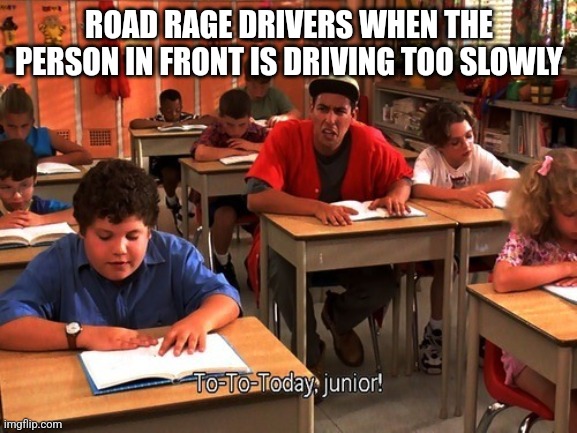 Today junior sandler | ROAD RAGE DRIVERS WHEN THE PERSON IN FRONT IS DRIVING TOO SLOWLY | image tagged in today junior sandler | made w/ Imgflip meme maker