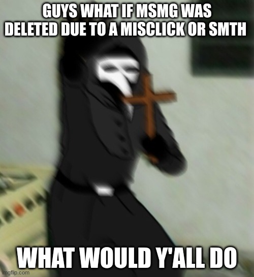 what would happen to this site | GUYS WHAT IF MSMG WAS DELETED DUE TO A MISCLICK OR SMTH; WHAT WOULD Y'ALL DO | image tagged in scp 049 with cross | made w/ Imgflip meme maker