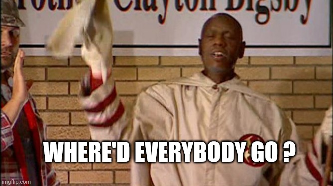 Clayton Bigsby | WHERE'D EVERYBODY GO ? | image tagged in clayton bigsby | made w/ Imgflip meme maker