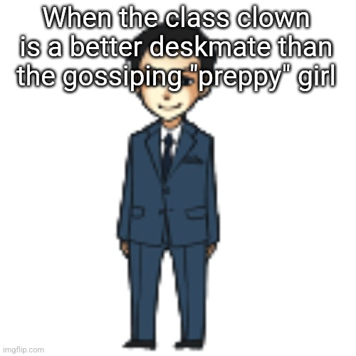 Moriarty but a shimeji | When the class clown is a better deskmate than the gossiping "preppy" girl | image tagged in moriarty but a shimeji | made w/ Imgflip meme maker