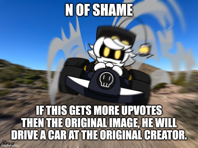 N driving a car at you | N OF SHAME IF THIS GETS MORE UPVOTES THEN THE ORIGINAL IMAGE, HE WILL DRIVE A CAR AT THE ORIGINAL CREATOR. | image tagged in n driving a car at you | made w/ Imgflip meme maker