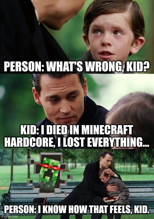 Minecraft Hardcore | PERSON: WHAT'S WRONG, KID? KID: I DIED IN MINECRAFT HARDCORE, I LOST EVERYTHING... PERSON: I KNOW HOW THAT FEELS, KID. | image tagged in memes,finding neverland | made w/ Imgflip meme maker