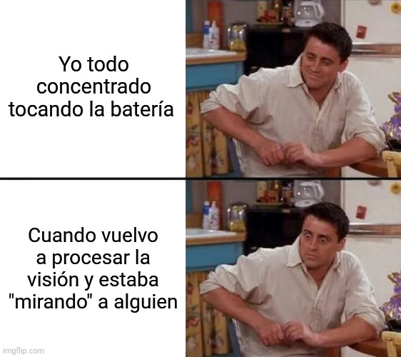 Cuando me quedo “mirando a alguien” cuando toco la batería | Yo todo concentrado tocando la batería; Cuando vuelvo a procesar la visión y estaba "mirando" a alguien | image tagged in surprised joey,music | made w/ Imgflip meme maker