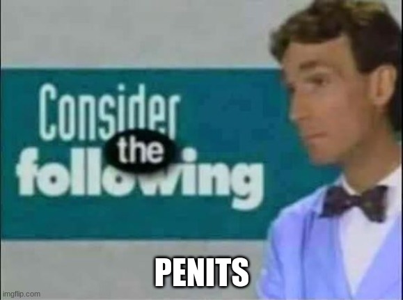 Consider THE following. | PENITS | image tagged in consider the following | made w/ Imgflip meme maker