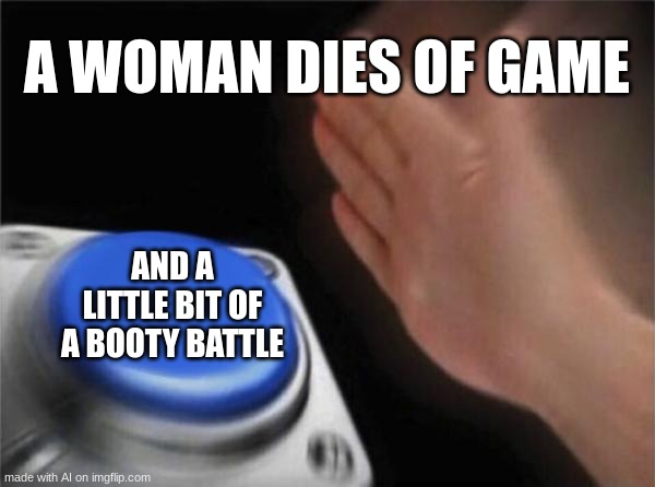 I pulled this out an AI meme. What the hell does this even mean? | A WOMAN DIES OF GAME; AND A LITTLE BIT OF A BOOTY BATTLE | image tagged in memes,blank nut button | made w/ Imgflip meme maker