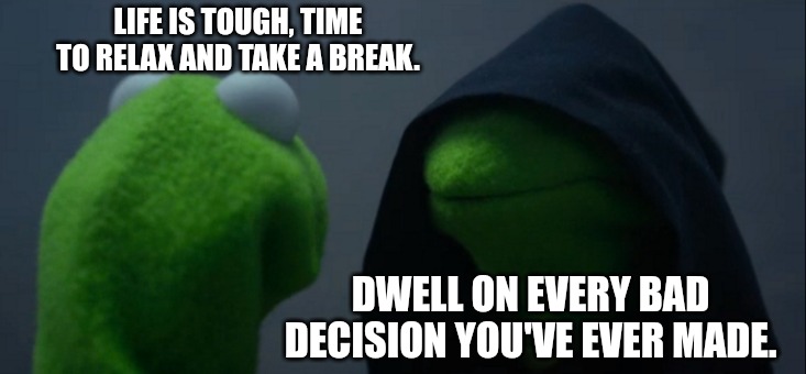 Life sucks 1 | LIFE IS TOUGH, TIME TO RELAX AND TAKE A BREAK. DWELL ON EVERY BAD DECISION YOU'VE EVER MADE. | image tagged in memes,evil kermit,funny,funny memes,fun,life sucks | made w/ Imgflip meme maker