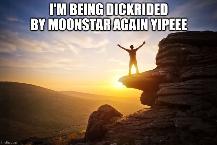 Freedom | I'M BEING DICKRIDED BY MOONSTAR AGAIN YIPEEE | image tagged in freedom | made w/ Imgflip meme maker