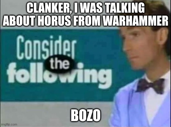 Consider THE following. | CLANKER, I WAS TALKING ABOUT HORUS FROM WARHAMMER; BOZO | image tagged in consider the following | made w/ Imgflip meme maker