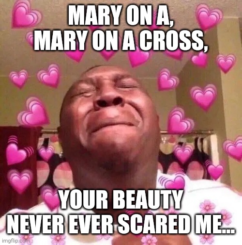 This song man! All the feels! I hope my love one day proposes to me with this song in the background!!!! | MARY ON A, MARY ON A CROSS, YOUR BEAUTY NEVER EVER SCARED ME... | image tagged in happy cry,so cute,happy,lovey | made w/ Imgflip meme maker