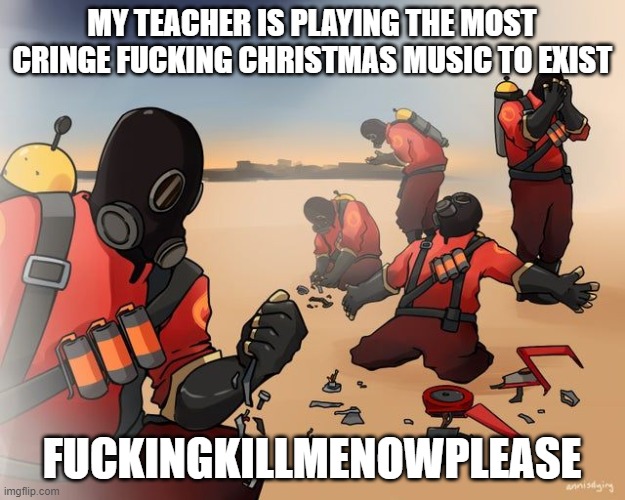 pyro despair | MY TEACHER IS PLAYING THE MOST CRINGE FUCKING CHRISTMAS MUSIC TO EXIST; FUCKINGKILLMENOWPLEASE | image tagged in pyro despair | made w/ Imgflip meme maker