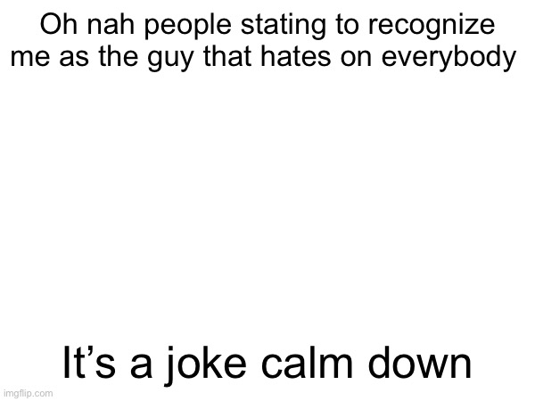 Oh nah people stating to recognize me as the guy that hates on everybody; It’s a joke calm down | made w/ Imgflip meme maker