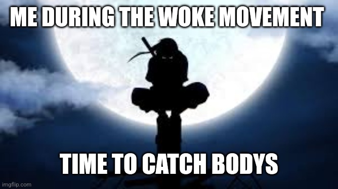 Itachi crouch | ME DURING THE WOKE MOVEMENT TIME TO CATCH BODYS | image tagged in itachi crouch | made w/ Imgflip meme maker