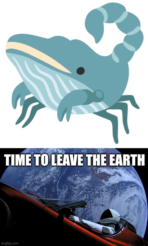 Whale scorpion | TIME TO LEAVE THE EARTH | image tagged in tesla roadster in orbit | made w/ Imgflip meme maker