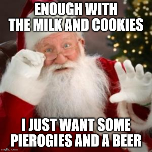 santa hold on | ENOUGH WITH THE MILK AND COOKIES; I JUST WANT SOME PIEROGIES AND A BEER | image tagged in santa hold on | made w/ Imgflip meme maker